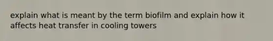 explain what is meant by the term biofilm and explain how it affects heat transfer in cooling towers