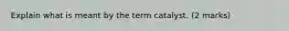 Explain what is meant by the term catalyst. (2 marks)