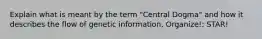 Explain what is meant by the term "Central Dogma" and how it describes the flow of genetic information. Organize!: STAR!