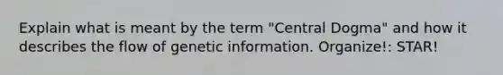 Explain what is meant by the term "Central Dogma" and how it describes the flow of genetic information. Organize!: STAR!