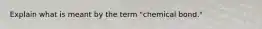 Explain what is meant by the term "chemical bond."