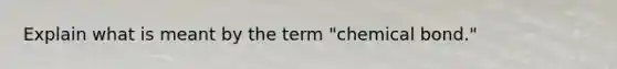 Explain what is meant by the term "chemical bond."