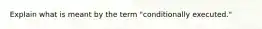 Explain what is meant by the term "conditionally executed."