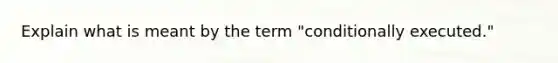 Explain what is meant by the term "conditionally executed."