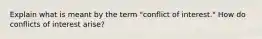 Explain what is meant by the term "conflict of interest." How do conflicts of interest arise?