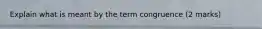 Explain what is meant by the term congruence (2 marks)