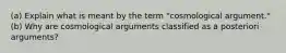 (a) Explain what is meant by the term "cosmological argument." (b) Why are cosmological arguments classified as a posteriori arguments?