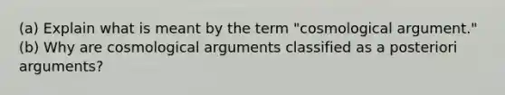 (a) Explain what is meant by the term "cosmological argument." (b) Why are cosmological arguments classified as a posteriori arguments?