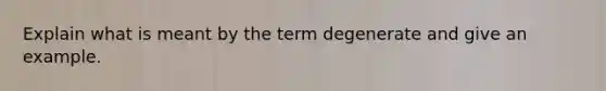 Explain what is meant by the term degenerate and give an example.