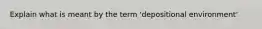 Explain what is meant by the term 'depositional environment'