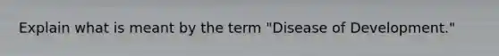 Explain what is meant by the term "Disease of Development."