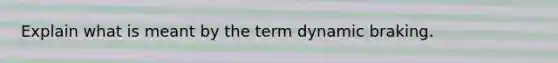 Explain what is meant by the term dynamic braking.