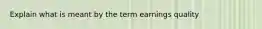 Explain what is meant by the term earnings quality