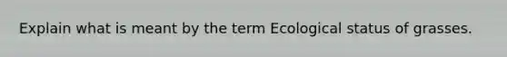 Explain what is meant by the term Ecological status of grasses.