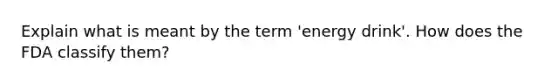 Explain what is meant by the term 'energy drink'. How does the FDA classify them?