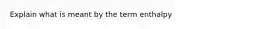 Explain what is meant by the term enthalpy