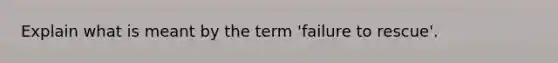 Explain what is meant by the term 'failure to rescue'.