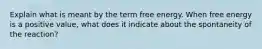 Explain what is meant by the term free energy. When free energy is a positive value, what does it indicate about the spontaneity of the reaction?