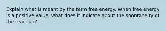 Explain what is meant by the term free energy. When free energy is a positive value, what does it indicate about the spontaneity of the reaction?