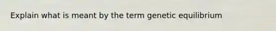 Explain what is meant by the term genetic equilibrium