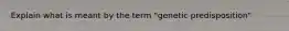 Explain what is meant by the term "genetic predisposition"