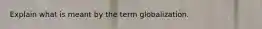 Explain what is meant by the term globalization.