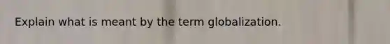 Explain what is meant by the term globalization.