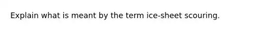 Explain what is meant by the term ice-sheet scouring.