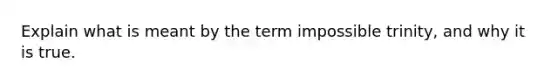 Explain what is meant by the term impossible trinity, and why it is true.