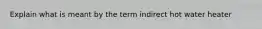 Explain what is meant by the term indirect hot water heater