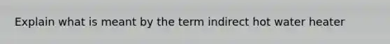 Explain what is meant by the term indirect hot water heater
