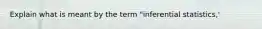 Explain what is meant by the term "inferential statistics,'