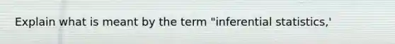Explain what is meant by the term "<a href='https://www.questionai.com/knowledge/k2VaKZmkPW-inferential-statistics' class='anchor-knowledge'>inferential statistics</a>,'