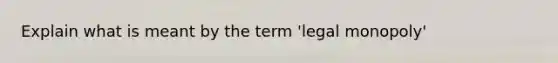 Explain what is meant by the term 'legal monopoly'