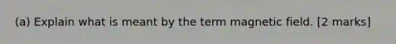 (a) Explain what is meant by the term magnetic field. [2 marks]