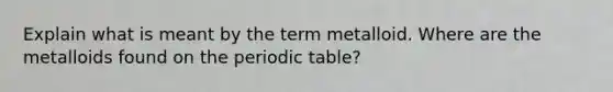 Explain what is meant by the term metalloid. Where are the metalloids found on the periodic table?