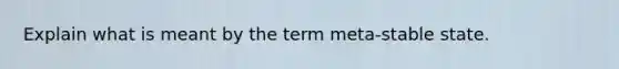 Explain what is meant by the term meta-stable state.