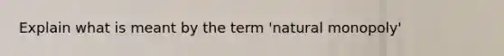 Explain what is meant by the term 'natural monopoly'