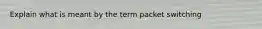 Explain what is meant by the term packet switching