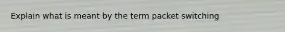 Explain what is meant by the term packet switching