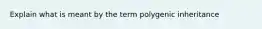 Explain what is meant by the term polygenic inheritance