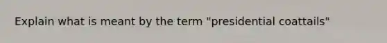 Explain what is meant by the term "presidential coattails"