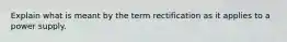 Explain what is meant by the term rectification as it applies to a power supply.