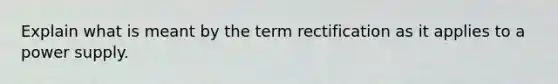 Explain what is meant by the term rectification as it applies to a power supply.