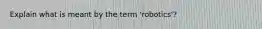 Explain what is meant by the term 'robotics'?