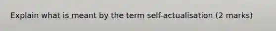 Explain what is meant by the term self-actualisation (2 marks)