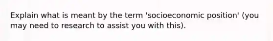 Explain what is meant by the term 'socioeconomic position' (you may need to research to assist you with this).