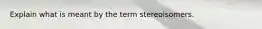 Explain what is meant by the term stereoisomers.