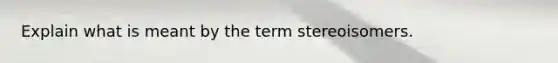 Explain what is meant by the term stereoisomers.