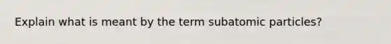 Explain what is meant by the term subatomic particles?